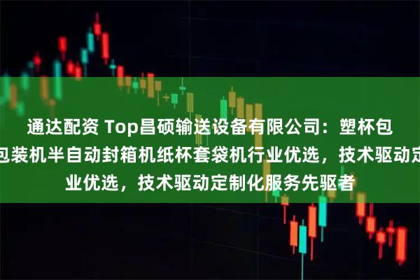 通达配资 Top昌硕输送设备有限公司：塑杯包装机电商封箱机包装机半自动封箱机纸杯套袋机行业优选，技术驱动定制化服务先驱者