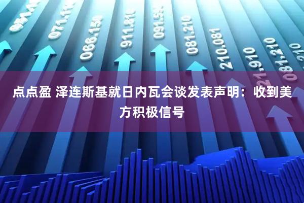 点点盈 泽连斯基就日内瓦会谈发表声明：收到美方积极信号