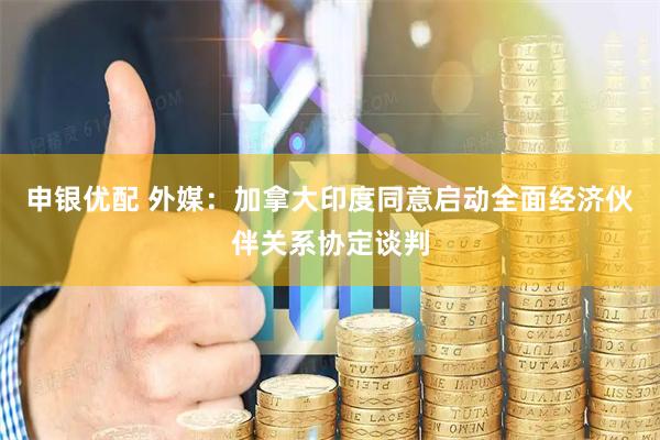 申银优配 外媒:加拿大印度同意启动全面经济伙伴关系协定谈判