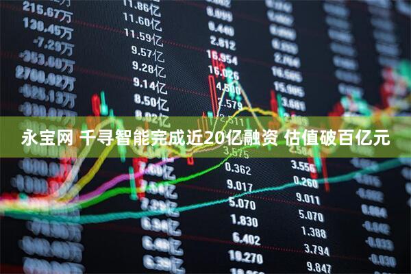 永宝网 千寻智能完成近20亿融资 估值破百亿元