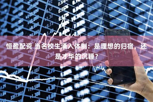 恒盈配资 当名校生涌入体制：是理想的归宿，还是才华的沉睡？