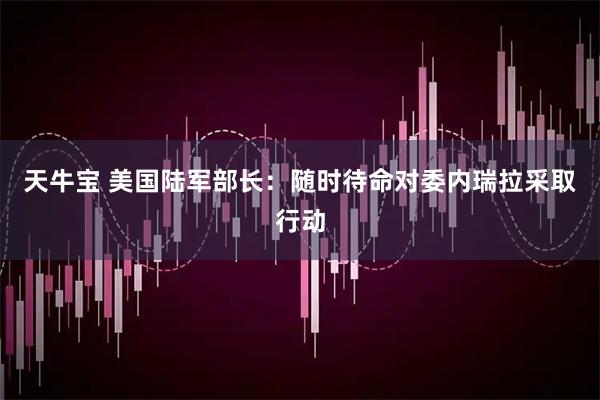 天牛宝 美国陆军部长：随时待命对委内瑞拉采取行动
