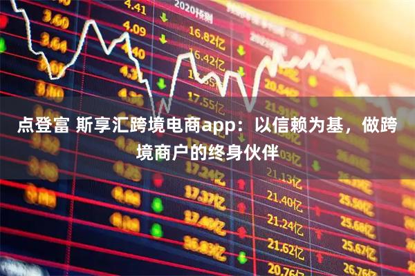 点登富 斯享汇跨境电商app：以信赖为基，做跨境商户的终身伙伴