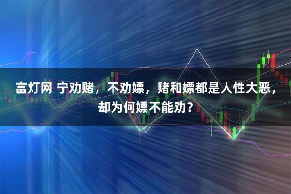 富灯网 宁劝赌，不劝嫖，赌和嫖都是人性大恶，却为何嫖不能劝？