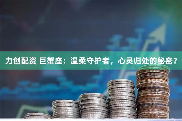力创配资 巨蟹座：温柔守护者，心灵归处的秘密？