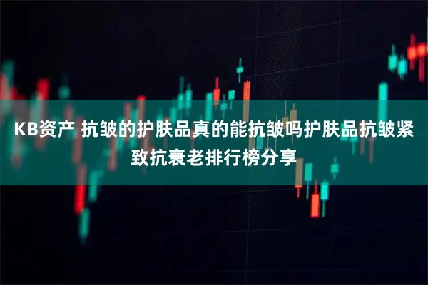 KB资产 抗皱的护肤品真的能抗皱吗护肤品抗皱紧致抗衰老排行榜分享