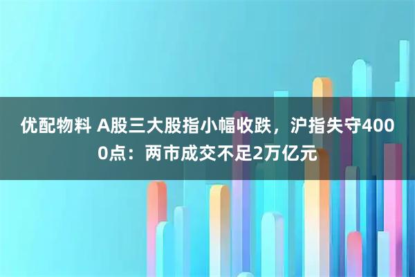 优配物料 A股三大股指小幅收跌，沪指失守4000点：两市成交不足2万亿元