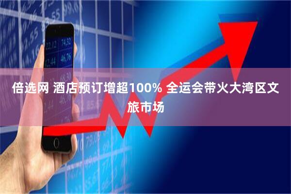 倍选网 酒店预订增超100% 全运会带火大湾区文旅市场