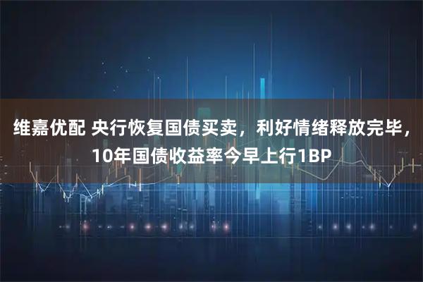 维嘉优配 央行恢复国债买卖，利好情绪释放完毕，10年国债收益率今早上行1BP