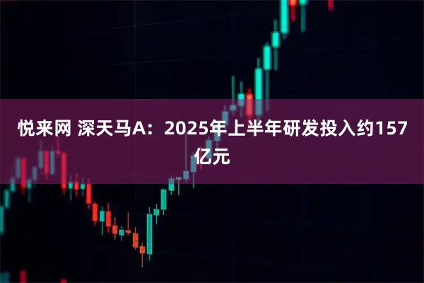 悦来网 深天马A：2025年上半年研发投入约157亿元