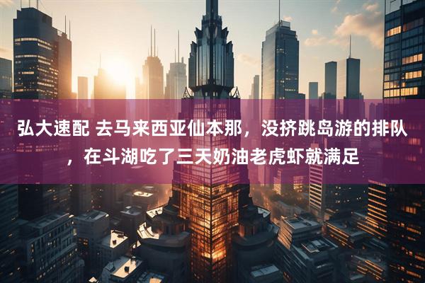 弘大速配 去马来西亚仙本那,没挤跳岛游的排队,在斗湖吃了三天奶油老虎虾就满足