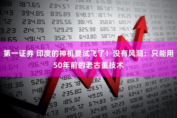 第一证券 印度的神机要试飞了！没有风洞：只能用50年前的老古董技术