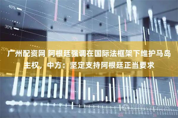 广州配资网 阿根廷强调在国际法框架下维护马岛主权，中方：坚定支持阿根廷正当要求