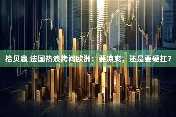 拾贝赢 法国热浪拷问欧洲：要凉爽，还是要硬扛？